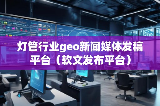 燈管行業(yè)geo新聞媒體發(fā)稿平臺(軟文發(fā)布平臺)