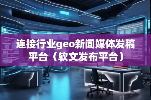連接行業(yè)geo新聞媒體發(fā)稿平臺(tái)（軟文發(fā)布平臺(tái)）