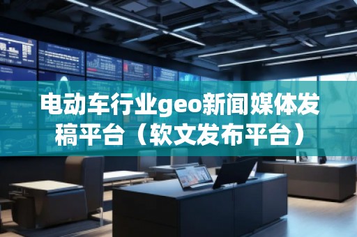 電動車行業(yè)geo新聞媒體發(fā)稿平臺（軟文發(fā)布平臺）