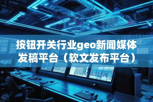 按鈕開關(guān)行業(yè)geo新聞媒體發(fā)稿平臺（軟文發(fā)布平臺）