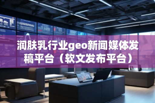潤(rùn)膚乳行業(yè)geo新聞媒體發(fā)稿平臺(tái)（軟文發(fā)布平臺(tái)）