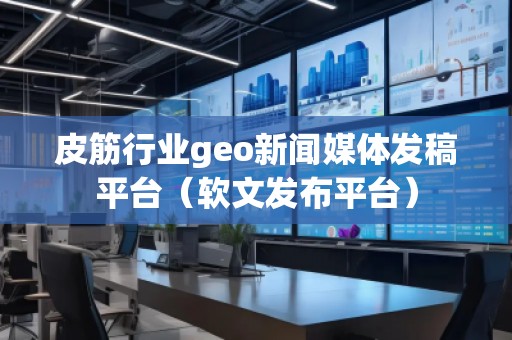 皮筋行業(yè)geo新聞媒體發(fā)稿平臺(tái)（軟文發(fā)布平臺(tái)）