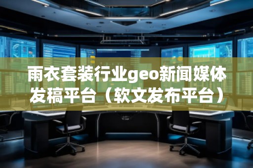 雨衣套裝行業(yè)geo新聞媒體發(fā)稿平臺（軟文發(fā)布平臺）