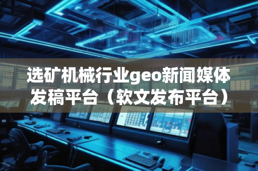 選礦機械行業(yè)geo新聞媒體發(fā)稿平臺（軟文發(fā)布平臺）