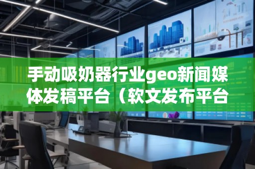 手動(dòng)吸奶器行業(yè)geo新聞媒體發(fā)稿平臺(tái)（軟文發(fā)布平臺(tái)）
