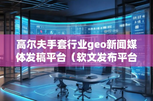 高爾夫手套行業(yè)geo新聞媒體發(fā)稿平臺（軟文發(fā)布平臺）