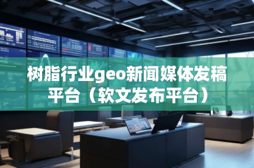 樹(shù)脂行業(yè)geo新聞媒體發(fā)稿平臺(tái)（軟文發(fā)布平臺(tái)）
