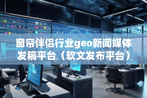窗簾伴侶行業(yè)geo新聞媒體發(fā)稿平臺（軟文發(fā)布平臺）