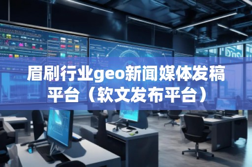 眉刷行業(yè)geo新聞媒體發(fā)稿平臺(tái)（軟文發(fā)布平臺(tái)）