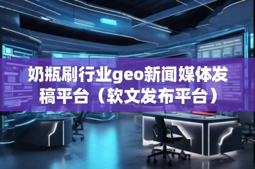 奶瓶刷行業(yè)geo新聞媒體發(fā)稿平臺(tái)（軟文發(fā)布平臺(tái)）
