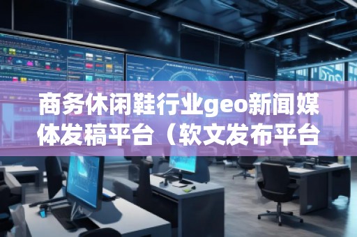 商務休閑鞋行業(yè)geo新聞媒體發(fā)稿平臺（軟文發(fā)布平臺）