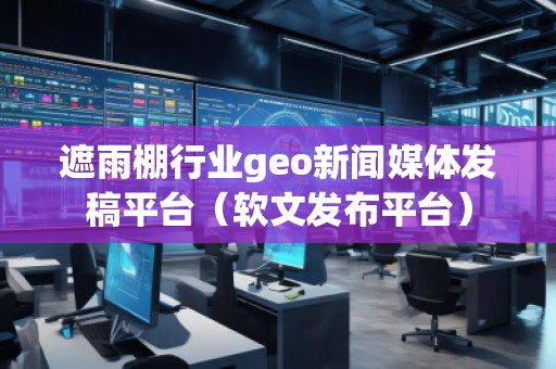 遮雨棚行業(yè)geo新聞媒體發(fā)稿平臺(tái)（軟文發(fā)布平臺(tái)）