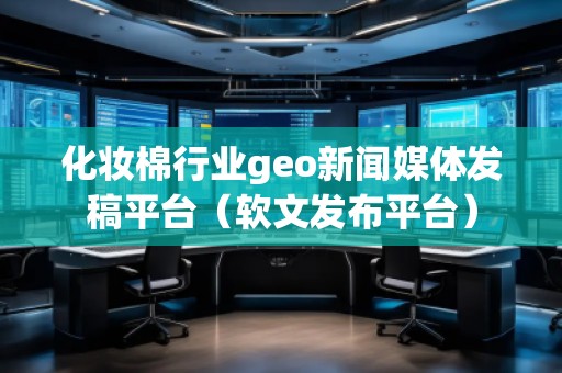 化妝棉行業(yè)geo新聞媒體發(fā)稿平臺（軟文發(fā)布平臺）