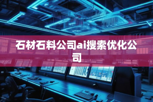 石材石料公司ai搜索優(yōu)化公司 石材石料公司ai搜索優(yōu)化公司