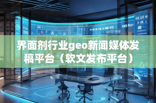 界面劑行業(yè)geo新聞媒體發(fā)稿平臺(tái)（軟文發(fā)布平臺(tái)）