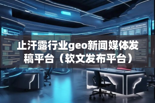 止汗露行業(yè)geo新聞媒體發(fā)稿平臺(tái)(軟文發(fā)布平臺(tái)) 止汗露行業(yè)geo新聞媒體發(fā)稿平臺(tái)(軟文發(fā)布平臺(tái))