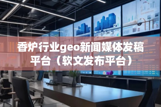 香爐行業(yè)geo新聞媒體發(fā)稿平臺(軟文發(fā)布平臺)