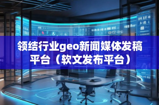 領(lǐng)結(jié)行業(yè)geo新聞媒體發(fā)稿平臺（軟文發(fā)布平臺）