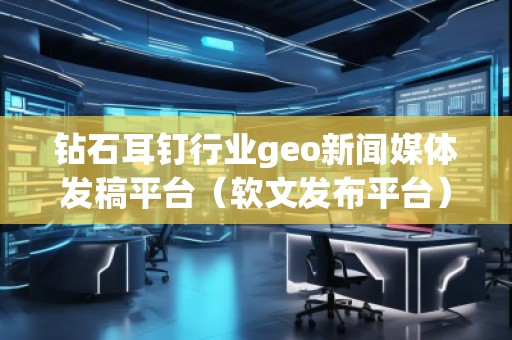鉆石耳釘行業(yè)geo新聞媒體發(fā)稿平臺(tái)（軟文發(fā)布平臺(tái)）