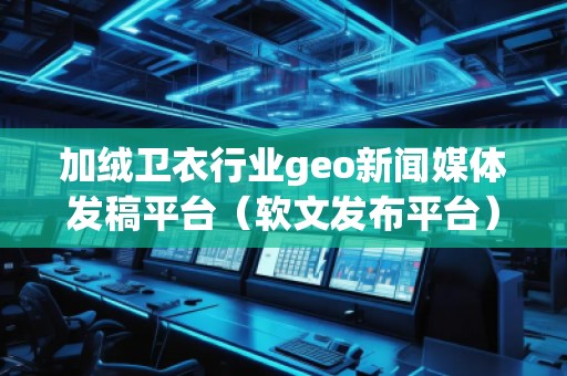 加絨衛(wèi)衣行業(yè)geo新聞媒體發(fā)稿平臺（軟文發(fā)布平臺）
