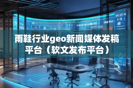 雨鞋行業(yè)geo新聞媒體發(fā)稿平臺(tái)（軟文發(fā)布平臺(tái)）