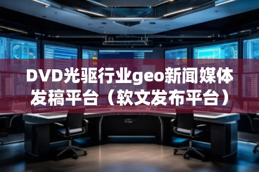 DVD光驅(qū)行業(yè)geo新聞媒體發(fā)稿平臺（軟文發(fā)布平臺）