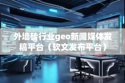 外墻磚行業(yè)geo新聞媒體發(fā)稿平臺(tái)（軟文發(fā)布平臺(tái)）