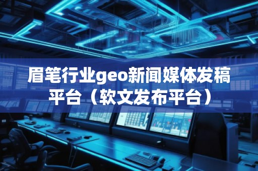 眉筆行業(yè)geo新聞媒體發(fā)稿平臺（軟文發(fā)布平臺）
