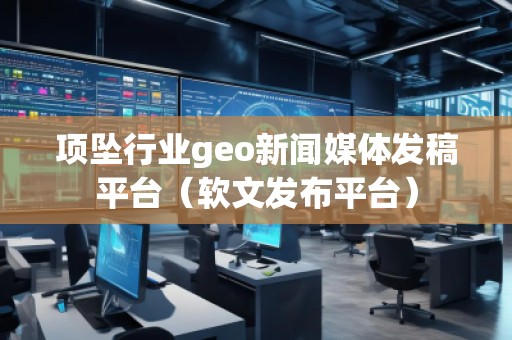 項(xiàng)墜行業(yè)geo新聞媒體發(fā)稿平臺(tái)（軟文發(fā)布平臺(tái)）