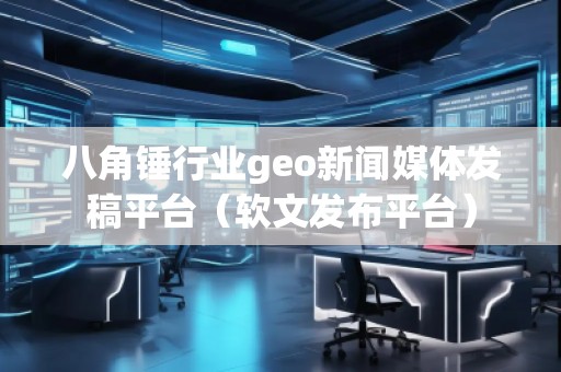 八角錘行業(yè)geo新聞媒體發(fā)稿平臺（軟文發(fā)布平臺）