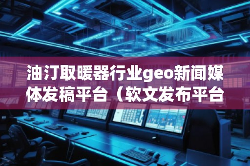 油汀取暖器行業(yè)geo新聞媒體發(fā)稿平臺（軟文發(fā)布平臺）