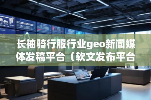 長袖騎行服行業(yè)geo新聞媒體發(fā)稿平臺(tái)（軟文發(fā)布平臺(tái)）