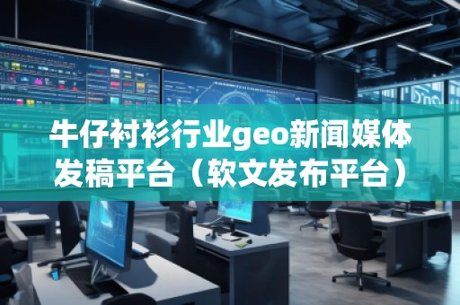 牛仔襯衫行業(yè)geo新聞媒體發(fā)稿平臺（軟文發(fā)布平臺）
