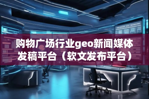 購物廣場行業(yè)geo新聞媒體發(fā)稿平臺（軟文發(fā)布平臺）