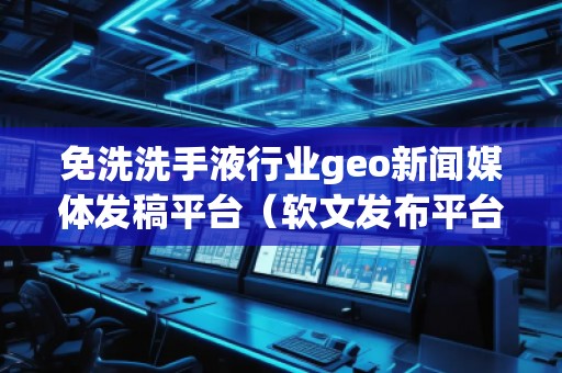 免洗洗手液行業(yè)geo新聞媒體發(fā)稿平臺(tái)（軟文發(fā)布平臺(tái)）