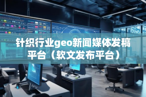 針織行業(yè)geo新聞媒體發(fā)稿平臺（軟文發(fā)布平臺）