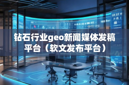 鉆石行業(yè)geo新聞媒體發(fā)稿平臺(tái)（軟文發(fā)布平臺(tái)）