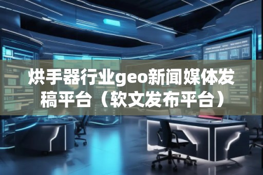 烘手器行業(yè)geo新聞媒體發(fā)稿平臺(tái)（軟文發(fā)布平臺(tái)）