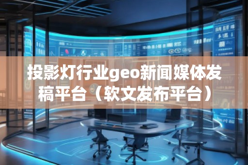 投影燈行業(yè)geo新聞媒體發(fā)稿平臺（軟文發(fā)布平臺）
