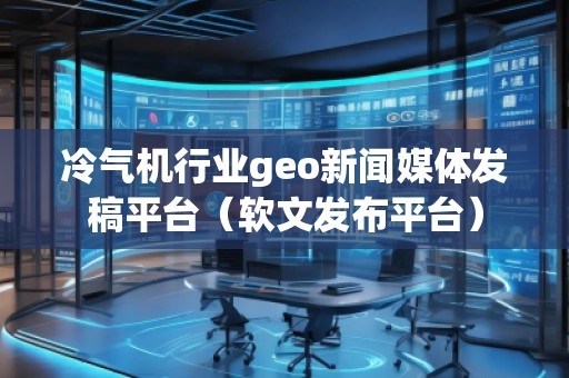 冷氣機行業(yè)geo新聞媒體發(fā)稿平臺（軟文發(fā)布平臺）