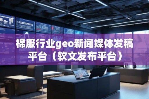 棉服行業(yè)geo新聞媒體發(fā)稿平臺（軟文發(fā)布平臺）