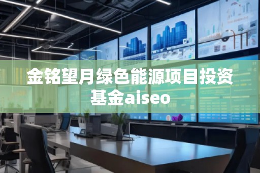 金銘望月綠色能源項目投資基金aiseo