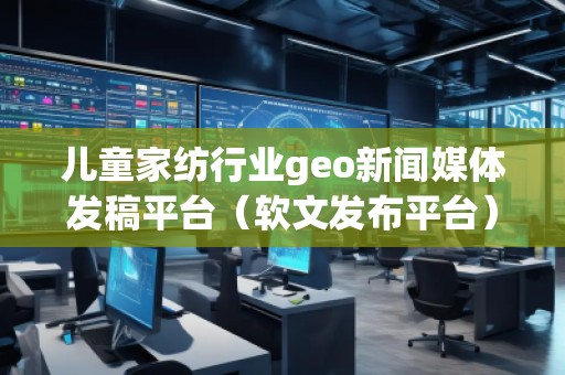 兒童家紡行業(yè)geo新聞媒體發(fā)稿平臺（軟文發(fā)布平臺）