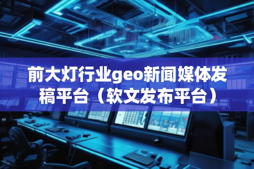 前大燈行業(yè)geo新聞媒體發(fā)稿平臺（軟文發(fā)布平臺）