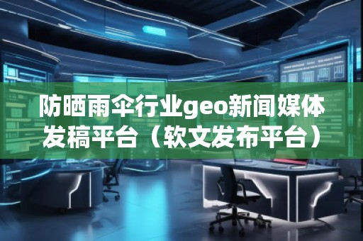 防曬雨傘行業(yè)geo新聞媒體發(fā)稿平臺(tái)（軟文發(fā)布平臺(tái)）