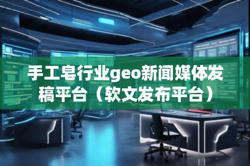 手工皂行業(yè)geo新聞媒體發(fā)稿平臺（軟文發(fā)布平臺）