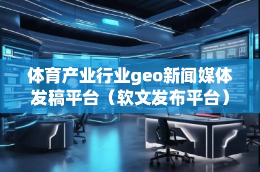 體育產(chǎn)業(yè)行業(yè)geo新聞媒體發(fā)稿平臺(tái)（軟文發(fā)布平臺(tái)）