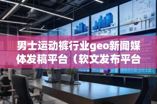 男士運動褲行業(yè)geo新聞媒體發(fā)稿平臺（軟文發(fā)布平臺）