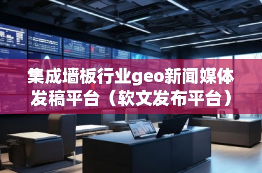 集成墻板行業(yè)geo新聞媒體發(fā)稿平臺（軟文發(fā)布平臺）