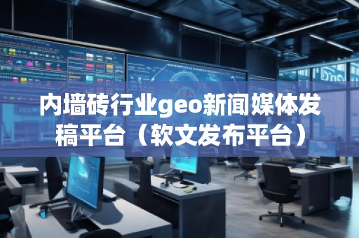 內(nèi)墻磚行業(yè)geo新聞媒體發(fā)稿平臺（軟文發(fā)布平臺）